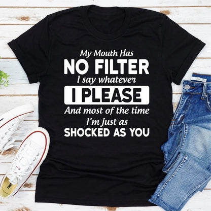 My Mouth Has Not Filter I Say Whatever I Please and Most of the Time I'M Just as Shocked as You T-Shirt