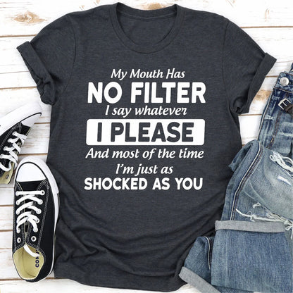 My Mouth Has Not Filter I Say Whatever I Please and Most of the Time I'M Just as Shocked as You T-Shirt